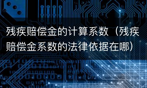 残疾赔偿金的计算系数（残疾赔偿金系数的法律依据在哪）