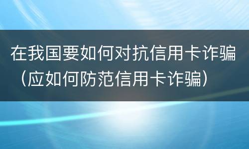在我国要如何对抗信用卡诈骗（应如何防范信用卡诈骗）