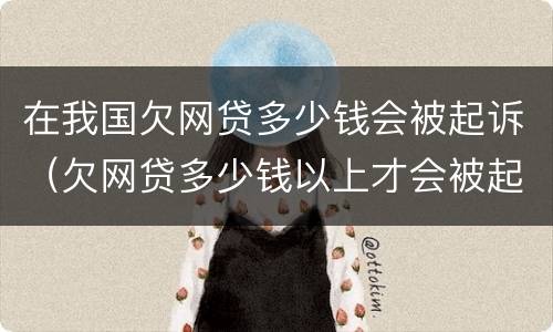 在我国欠网贷多少钱会被起诉（欠网贷多少钱以上才会被起诉）