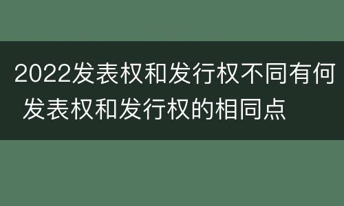 2022发表权和发行权不同有何 发表权和发行权的相同点