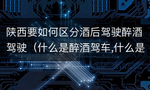 陕西要如何区分酒后驾驶醉酒驾驶（什么是醉酒驾车,什么是酒后驾车）