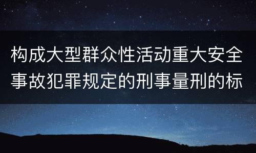 构成大型群众性活动重大安全事故犯罪规定的刑事量刑的标准是什么