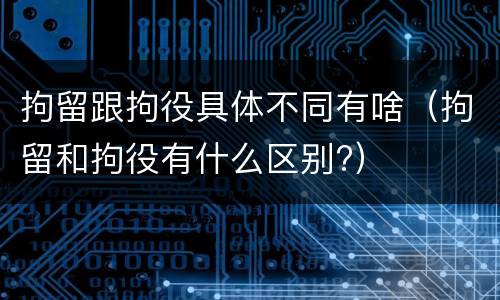 拘留跟拘役具体不同有啥（拘留和拘役有什么区别?）