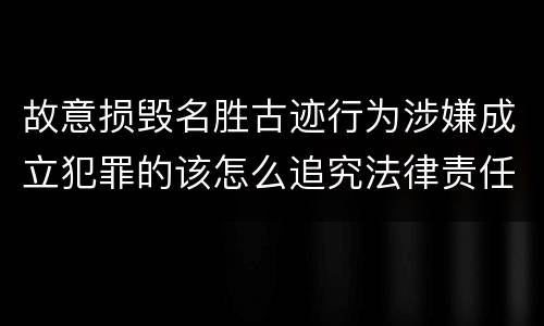 故意损毁名胜古迹行为涉嫌成立犯罪的该怎么追究法律责任