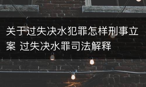关于过失决水犯罪怎样刑事立案 过失决水罪司法解释