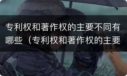 专利权和著作权的主要不同有哪些（专利权和著作权的主要不同有哪些方面）