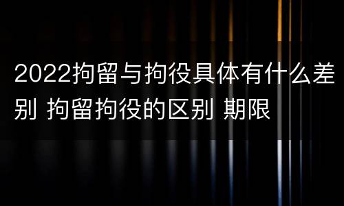 2022拘留与拘役具体有什么差别 拘留拘役的区别 期限