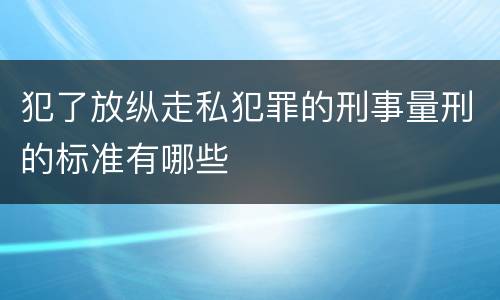 犯了放纵走私犯罪的刑事量刑的标准有哪些