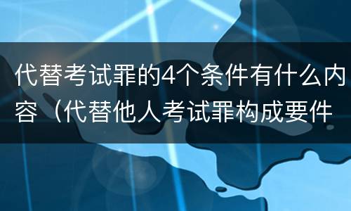 代替考试罪的4个条件有什么内容（代替他人考试罪构成要件有何规定）