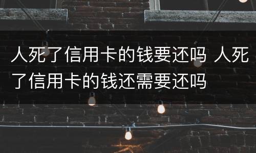 人死了信用卡的钱要还吗 人死了信用卡的钱还需要还吗