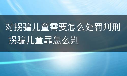 对拐骗儿童需要怎么处罚判刑 拐骗儿童罪怎么判