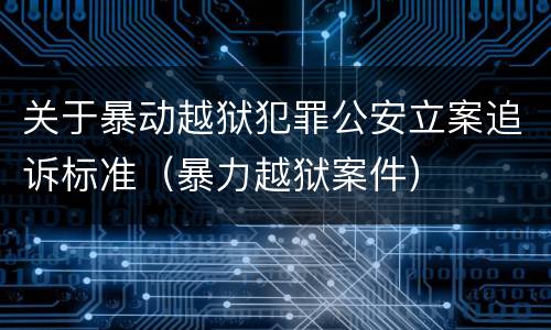 关于暴动越狱犯罪公安立案追诉标准（暴力越狱案件）