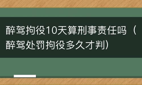 醉驾拘役10天算刑事责任吗（醉驾处罚拘役多久才判）