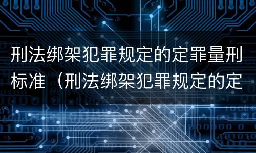 刑法绑架犯罪规定的定罪量刑标准（刑法绑架犯罪规定的定罪量刑标准是）
