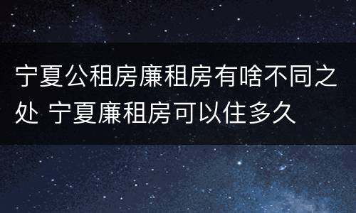 宁夏公租房廉租房有啥不同之处 宁夏廉租房可以住多久