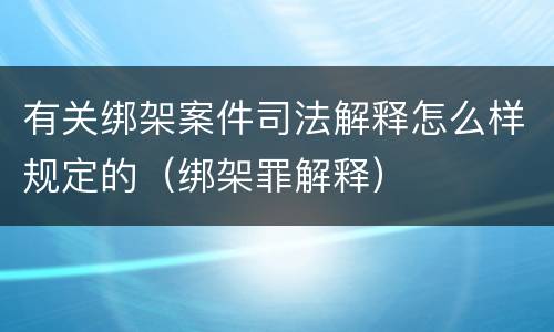 有关绑架案件司法解释怎么样规定的（绑架罪解释）