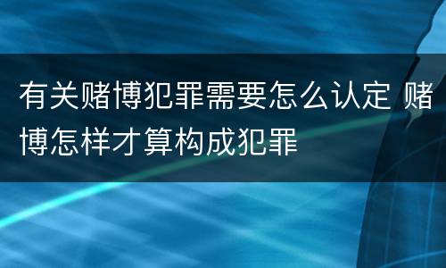 有关赌博犯罪需要怎么认定 赌博怎样才算构成犯罪