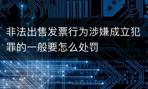 非法出售发票行为涉嫌成立犯罪的一般要怎么处罚
