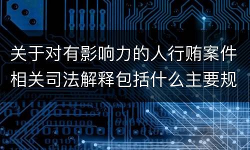 关于对有影响力的人行贿案件相关司法解释包括什么主要规定