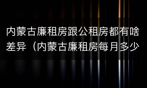 内蒙古廉租房跟公租房都有啥差异（内蒙古廉租房每月多少钱）