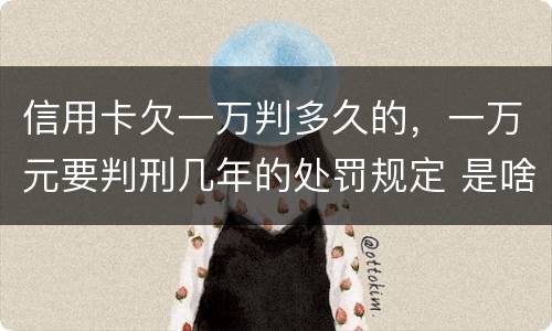 信用卡欠一万判多久的，一万元要判刑几年的处罚规定 是啥