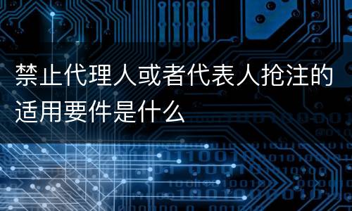禁止代理人或者代表人抢注的适用要件是什么
