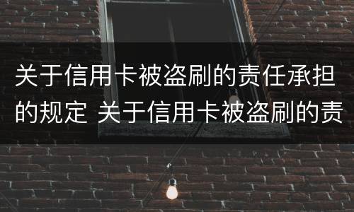 关于信用卡被盗刷的责任承担的规定 关于信用卡被盗刷的责任承担的规定是