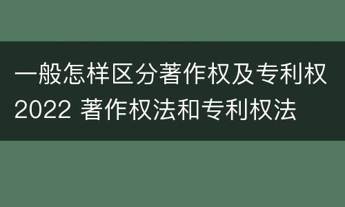 一般怎样区分著作权及专利权2022 著作权法和专利权法
