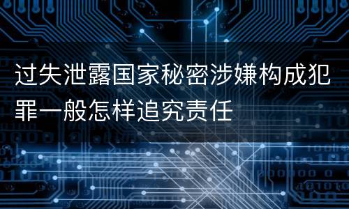 过失泄露国家秘密涉嫌构成犯罪一般怎样追究责任