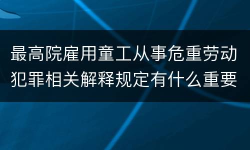 最高院雇用童工从事危重劳动犯罪相关解释规定有什么重要内容
