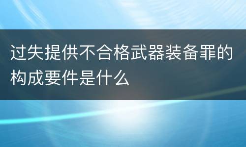 过失提供不合格武器装备罪的构成要件是什么