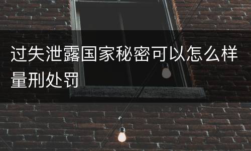 过失泄露国家秘密可以怎么样量刑处罚