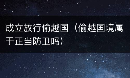 成立放行偷越国（偷越国境属于正当防卫吗）