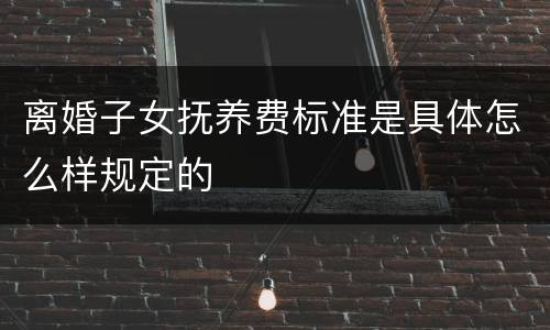 离婚子女抚养费标准是具体怎么样规定的