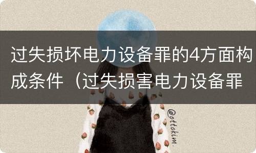 过失损坏电力设备罪的4方面构成条件（过失损害电力设备罪）