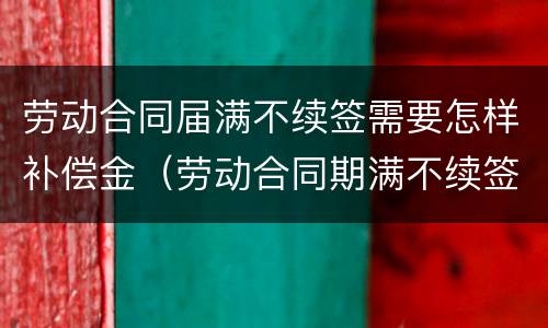 劳动合同届满不续签需要怎样补偿金（劳动合同期满不续签需要补偿吗）