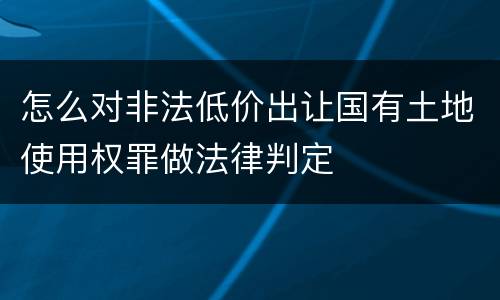 怎么对非法低价出让国有土地使用权罪做法律判定