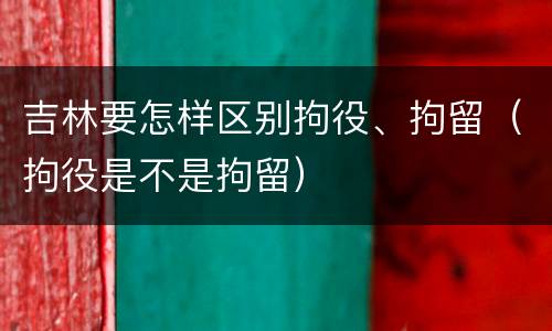 吉林要怎样区别拘役、拘留（拘役是不是拘留）