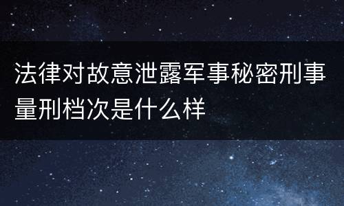 法律对故意泄露军事秘密刑事量刑档次是什么样