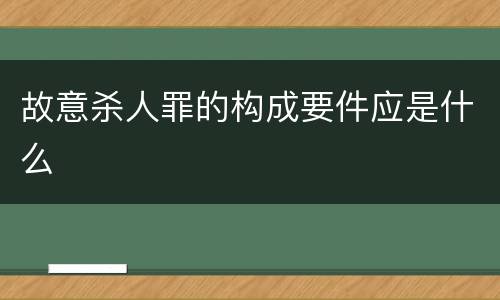 故意杀人罪的构成要件应是什么