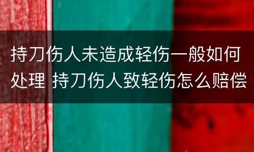 持刀伤人未造成轻伤一般如何处理 持刀伤人致轻伤怎么赔偿