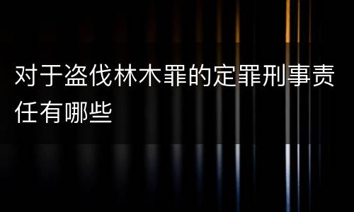 对于盗伐林木罪的定罪刑事责任有哪些