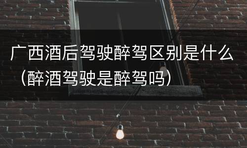 广西酒后驾驶醉驾区别是什么（醉酒驾驶是醉驾吗）