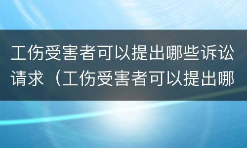 工伤受害者可以提出哪些诉讼请求（工伤受害者可以提出哪些诉讼请求赔偿）