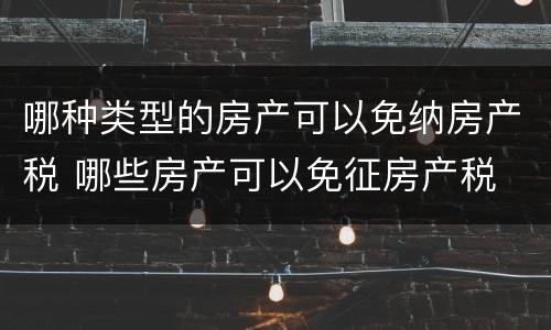 哪种类型的房产可以免纳房产税 哪些房产可以免征房产税