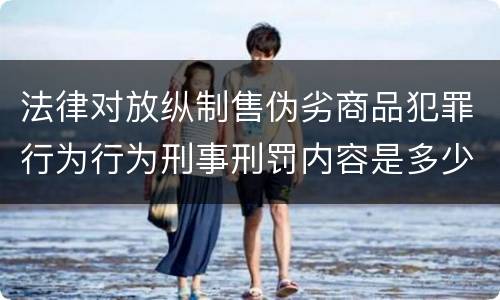 法律对放纵制售伪劣商品犯罪行为行为刑事刑罚内容是多少