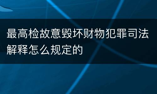 最高检故意毁坏财物犯罪司法解释怎么规定的