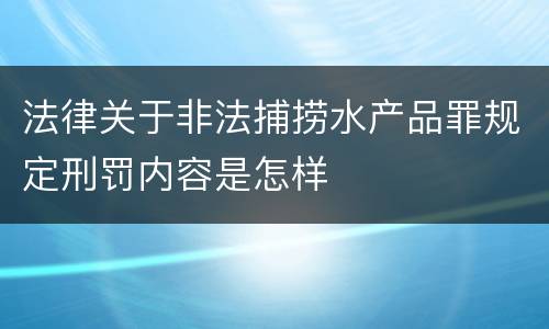 法律关于非法捕捞水产品罪规定刑罚内容是怎样