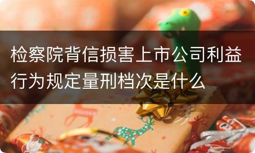 检察院背信损害上市公司利益行为规定量刑档次是什么