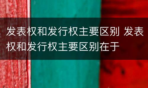 发表权和发行权主要区别 发表权和发行权主要区别在于
